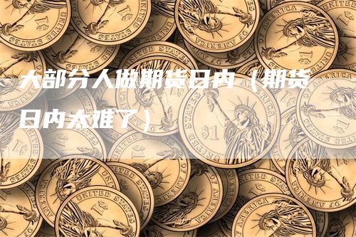 大部分人做期货日内（期货日内太难了）_https://www.gkizvl.com_期货百科_第1张