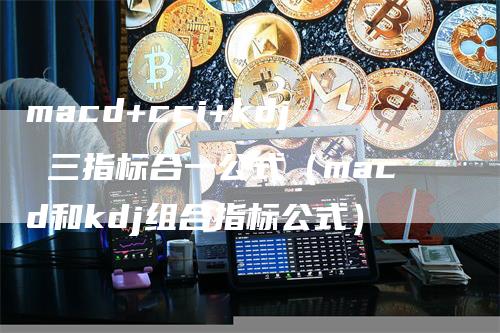 macd+cci+kdj 三指标合一公式（macd和kdj组合指标公式）_https://www.gkizvl.com_期货培训_第1张