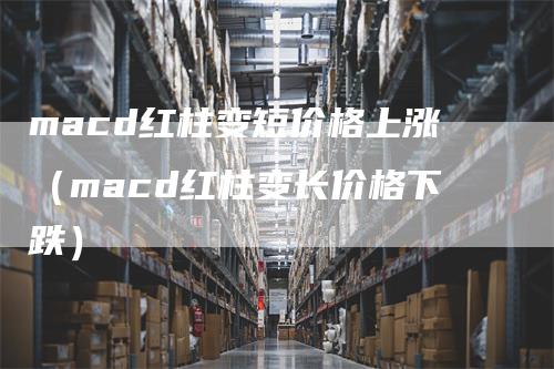 macd红柱变短价格上涨（macd红柱变长价格下跌）_https://www.gkizvl.com_期货培训_第1张