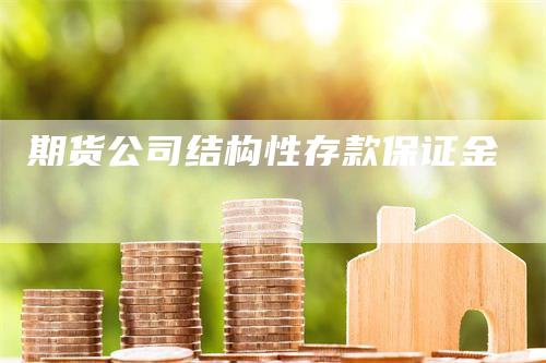 期货公司结构性存款保证金_https://www.gkizvl.com_内盘期货_第1张