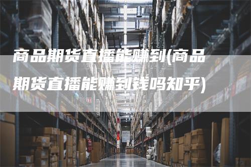 商品期货直播能赚到(商品期货直播能赚到钱吗知乎)_https://www.gkizvl.com_期货直播_第1张