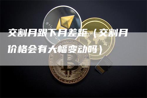 交割月跟下月差距（交割月价格会有大幅变动吗）_https://www.gkizvl.com_期货技术_第1张