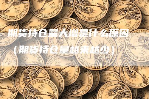 期货持仓量大增是什么原因（期货持仓量越来越少）_https://www.gkizvl.com_期货入门_第1张