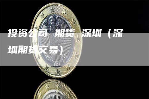 投资公司 期货 深圳（深圳期货交易）_https://www.gkizvl.com_期货公司_第1张