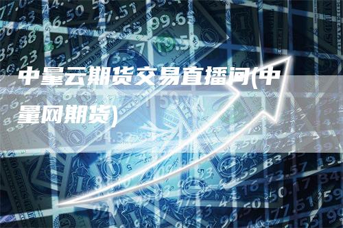 中量云期货交易直播间(中量网期货)_https://www.gkizvl.com_期货直播_第1张