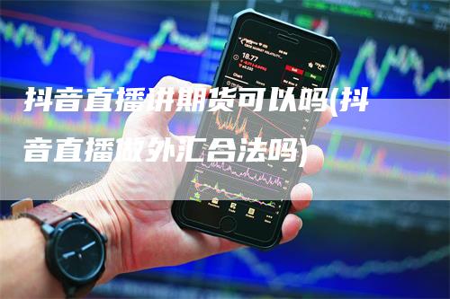 抖音直播讲期货可以吗(抖音直播做外汇合法吗)_https://www.gkizvl.com_期货直播_第1张