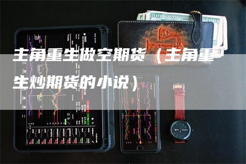 主角重生做空期货（主角重生炒期货的小说）_https://www.gkizvl.com_期货百科_第1张