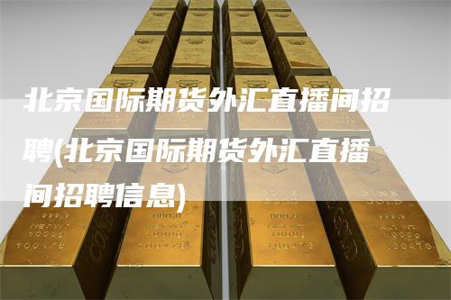 北京国际期货外汇直播间招聘(北京国际期货外汇直播间招聘信息)_https://www.gkizvl.com_期货直播_第1张