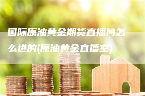 国际原油黄金期货直播间怎么进的(原油黄金直播室)_https://www.gkizvl.com_期货直播_第1张