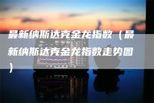 最新纳斯达克金龙指数（最新纳斯达克金龙指数走势图）_https://www.gkizvl.com_纳指期货_第1张