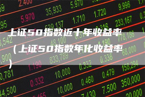 上证50指数近十年收益率（上证50指数年化收益率）_https://www.gkizvl.com_股指期货_第1张