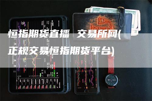 恒指期货直播 交易所网(正规交易恒指期货平台)_https://www.gkizvl.com_期货直播_第1张