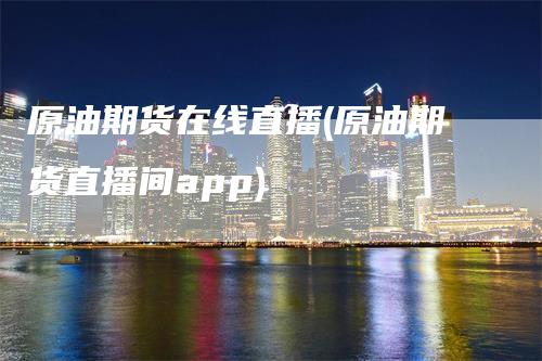 原油期货在线直播(原油期货直播间app)_https://www.gkizvl.com_期货直播_第1张