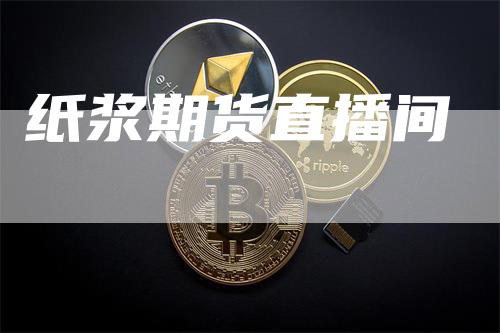 纸浆期货直播间_https://www.gkizvl.com_期货技术_第1张