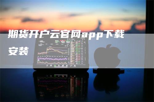 期货开户云官网app下载安装_https://www.gkizvl.com_期货喊单_第1张