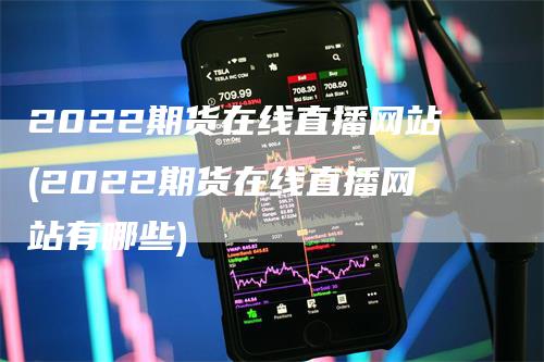 2022期货在线直播网站(2022期货在线直播网站有哪些)_https://www.gkizvl.com_期货直播_第1张