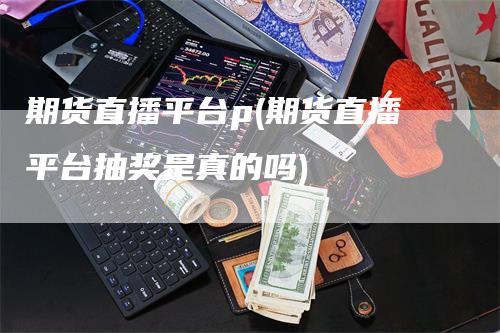 期货直播平台p(期货直播平台抽奖是真的吗)_https://www.gkizvl.com_期货直播_第1张