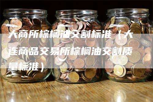 大商所棕榈油交割标准（大连商品交易所棕榈油交割质量标准）_https://www.gkizvl.com_期货技术_第1张