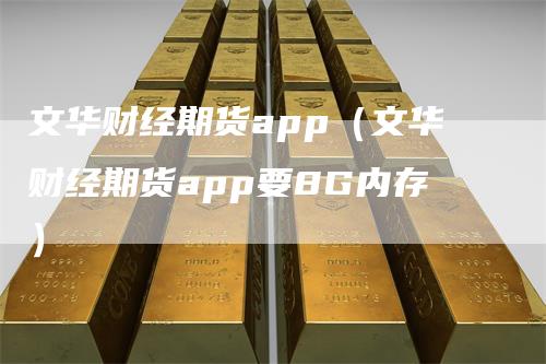 文华财经期货app（文华财经期货app要8G内存）_https://www.gkizvl.com_期货百科_第1张