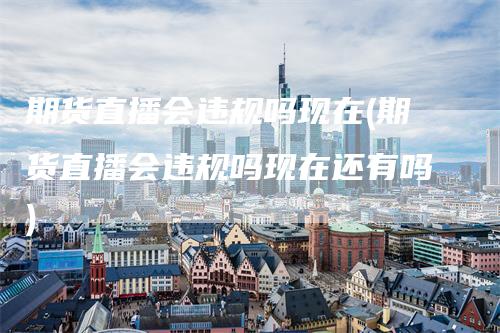 期货直播会违规吗现在(期货直播会违规吗现在还有吗)_https://www.gkizvl.com_期货直播_第1张