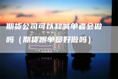 期货公司可以和喊单者会做吗（期货跟单员好做吗）_https://www.gkizvl.com_期货百科_第1张