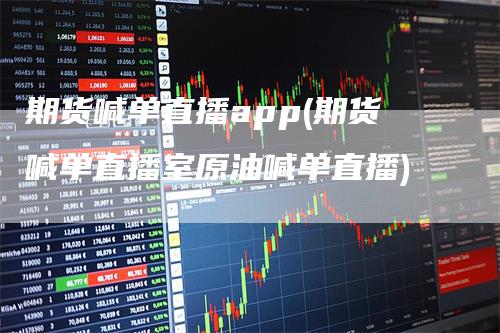 期货喊单直播app(期货喊单直播室原油喊单直播)_https://www.gkizvl.com_期货直播_第1张