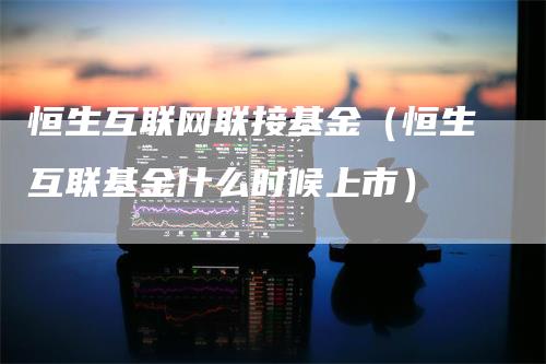 恒生互联网联接基金（恒生互联基金什么时候上市）_https://www.gkizvl.com_恒生指数_第1张