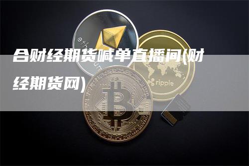 合财经期货喊单直播间(财经期货网)_https://www.gkizvl.com_期货喊单_第1张