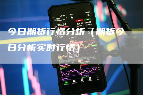 今日期货行情分析（期货今日分析实时行情）_https://www.gkizvl.com_期货分析_第1张