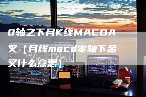 0轴之下月K线MACDA叉（月线macd零轴下金叉什么意思）_https://www.gkizvl.com_期货培训_第1张