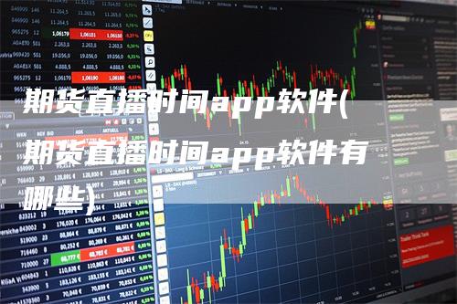 期货直播时间app软件(期货直播时间app软件有哪些)_https://www.gkizvl.com_期货直播_第1张