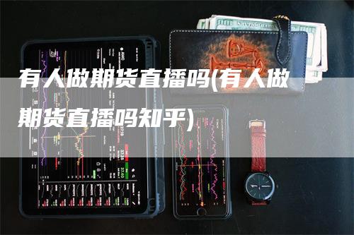 有人做期货直播吗(有人做期货直播吗知乎)_https://www.gkizvl.com_期货直播_第1张