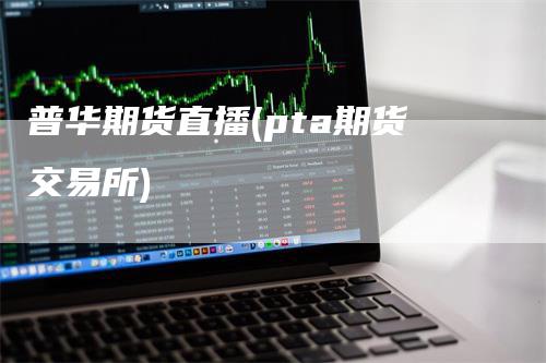 普华期货直播(pta期货交易所)_https://www.gkizvl.com_期货直播_第1张