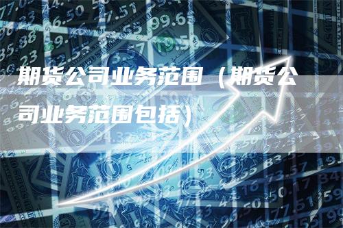 期货公司业务范围（期货公司业务范围包括）_https://www.gkizvl.com_期货公司_第1张