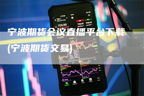 宁波期货会议直播平台下载(宁波期货交易)_https://www.gkizvl.com_期货直播_第1张