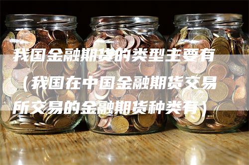 我国金融期货的类型主要有（我国在中国金融期货交易所交易的金融期货种类有）_https://www.gkizvl.com_期货百科_第1张