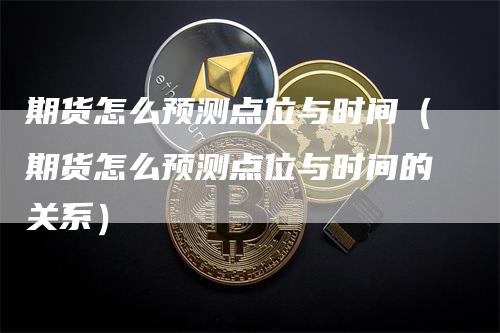 期货怎么预测点位与时间（期货怎么预测点位与时间的关系）_https://www.gkizvl.com_期货百科_第1张