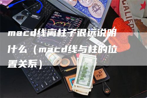 macd线离柱子很远说明什么（macd线与柱的位置关系）_https://www.gkizvl.com_期货培训_第1张