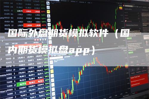 国际外盘期货模拟软件（国内期货模拟盘app）_https://www.gkizvl.com_期货入门_第1张