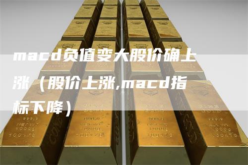 macd负值变大股价确上涨（股价上涨,macd指标下降）_https://www.gkizvl.com_期货培训_第1张