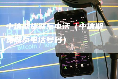 中信期货联系电话（中信期货联系电话号码）_https://www.gkizvl.com_期货百科_第1张