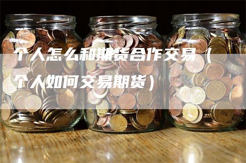 个人怎么和期货合作交易（个人如何交易期货）_https://www.gkizvl.com_期货百科_第1张