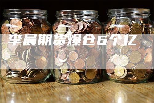 李晨期货爆仓6个亿_https://www.gkizvl.com_期货技术_第1张