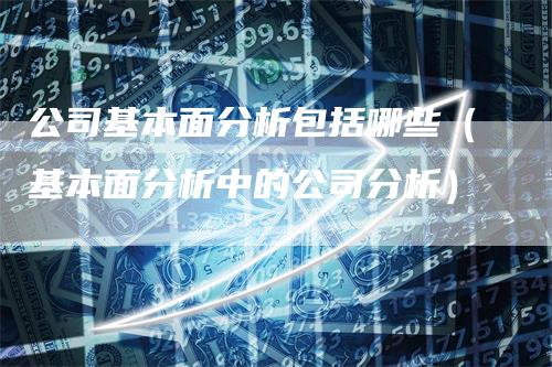 公司基本面分析包括哪些（基本面分析中的公司分析）_https://www.gkizvl.com_期货分析_第1张