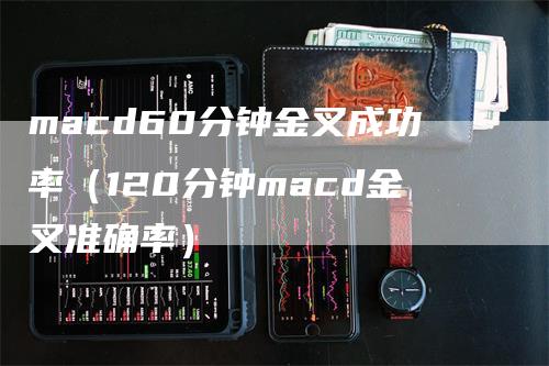 macd60分钟金叉成功率（120分钟macd金叉准确率）_https://www.gkizvl.com_期货培训_第1张