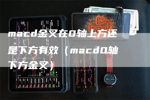 macd金叉在0轴上方还是下方有效（macd0轴下方金叉）_https://www.gkizvl.com_期货培训_第1张