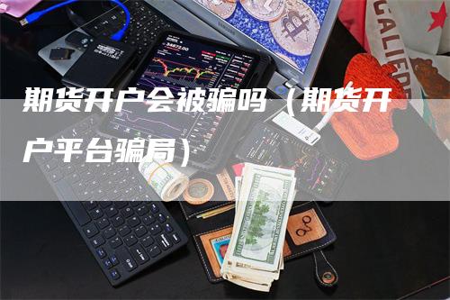 期货开户会被骗吗（期货开户平台骗局）_https://www.gkizvl.com_期货百科_第1张