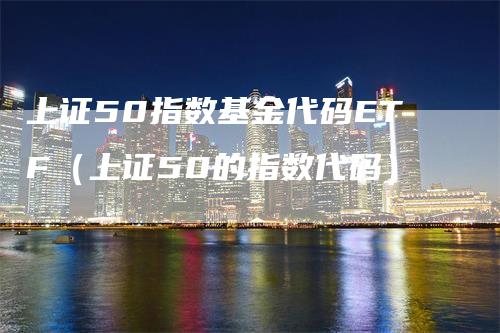 上证50指数基金代码ETF（上证50的指数代码）_https://www.gkizvl.com_股指期货_第1张