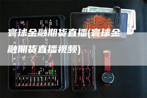 寰球金融期货直播(寰球金融期货直播视频)_https://www.gkizvl.com_期货直播_第1张