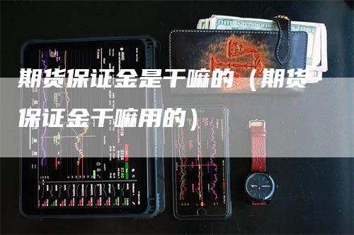 期货保证金是干嘛的（期货保证金干嘛用的）_https://www.gkizvl.com_期货百科_第1张